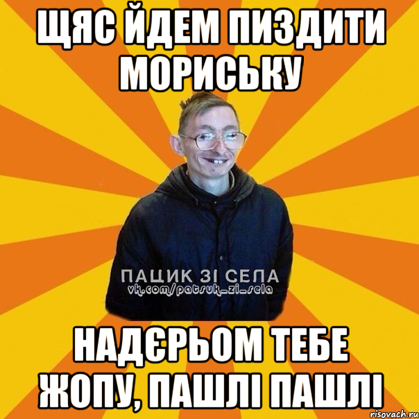 щяс йдем пиздити мориську надєрьом тебе жопу, пашлі пашлі