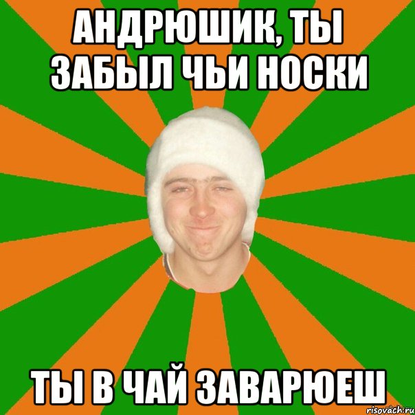 андрюшик, ты забыл чьи носки ты в чай заварюеш