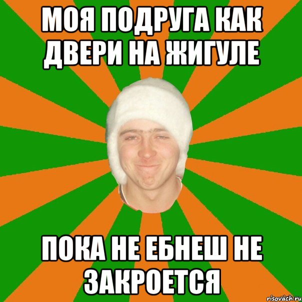 моя подруга как двери на жигуле пока не ебнеш не закроется