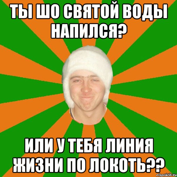 ты шо святой воды напился? или у тебя линия жизни по локоть??