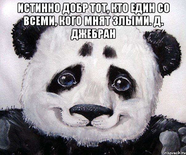 Истинно добр тот, кто един со всеми, кого мнят злыми. Д. Джебран 