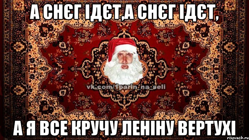 А снєг ідєт,а снєг ідєт, а я все кручу леніну вертухі
