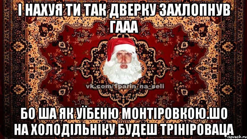 і нахуя ти так дверку захлопнув гааа бо ша як уїбеню монтіровкою.шо на холодільніку будеш трініроваца