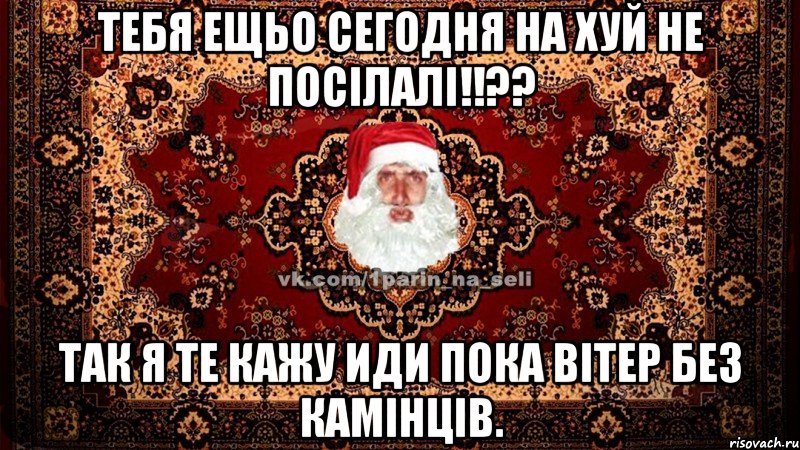 ТЕБЯ ещьо сегодня на ХУЙ не посілалі!!?? так я те кажу иди пока вітер без камінців.