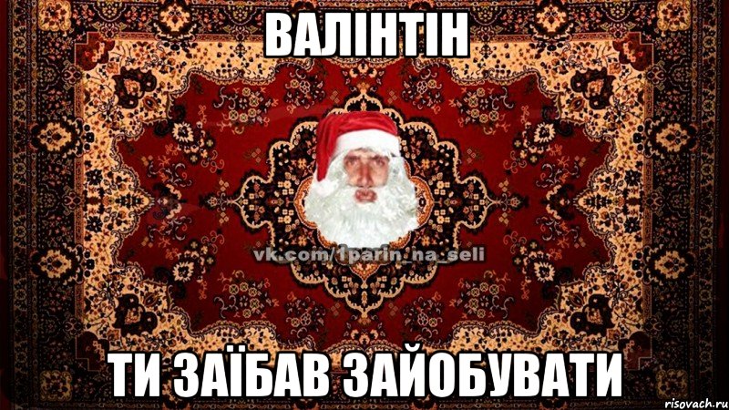 ВАЛІНТІН ти заїбав зайобувати