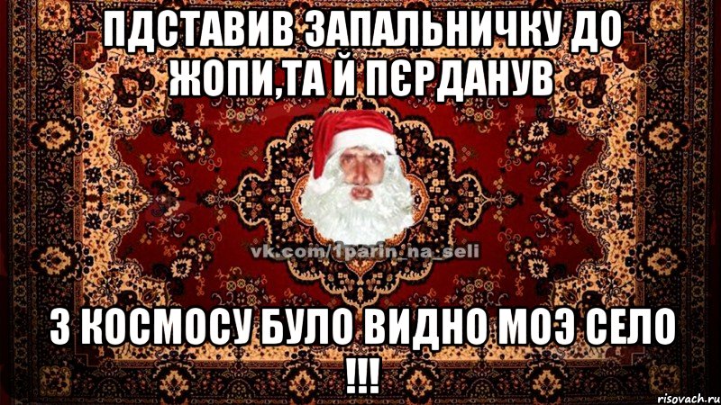 Пдставив запальничку до жопи,та й пєрданув з космосу було видно моэ село !!!