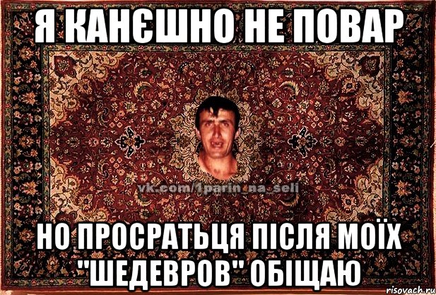 я канєшно не повар но просратьця після моїх "шедевров" обіщаю, Мем Парнь на сел