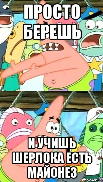 просто берешь и учишь шерлока есть майонез, Мем Патрик (берешь и делаешь)