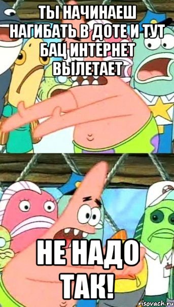 Ты НАЧИНАЕШ НАГИБАТЬ В ДОТЕ И ТУТ БАЦ ИНТЕРНЕТ ВЫЛЕТАЕТ НЕ НАДО ТАК!, Мем Патрик (берешь и делаешь)