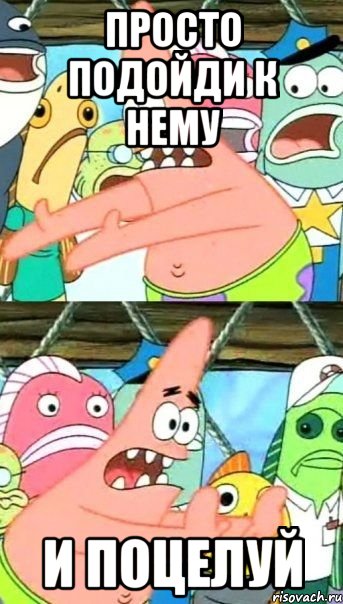 просто подойди к нему и поцелуй, Мем Патрик (берешь и делаешь)