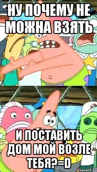 Ну почему не можна взять и поставить дом мой возле тебя?=D, Мем Патрик (берешь и делаешь)