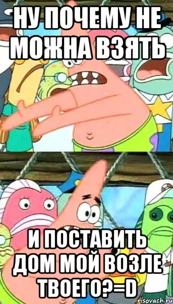 Ну почему не можна взять и поставить дом мой возле твоего?=D, Мем Патрик (берешь и делаешь)