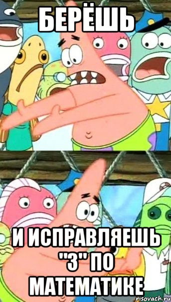 Берёшь И исправляешь "3" по математике, Мем Патрик (берешь и делаешь)