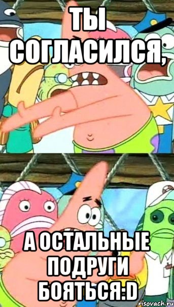 Ты согласился, а остальные подруги бояться:D, Мем Патрик (берешь и делаешь)