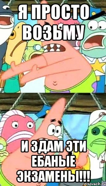 Я ПРОСТО ВОЗЬМУ И ЗДАМ ЭТИ ЕБАНЫЕ ЭКЗАМЕНЫ!!!, Мем Патрик (берешь и делаешь)