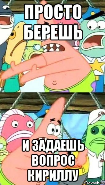 просто берешь и задаешь вопрос КИРИЛЛУ, Мем Патрик (берешь и делаешь)