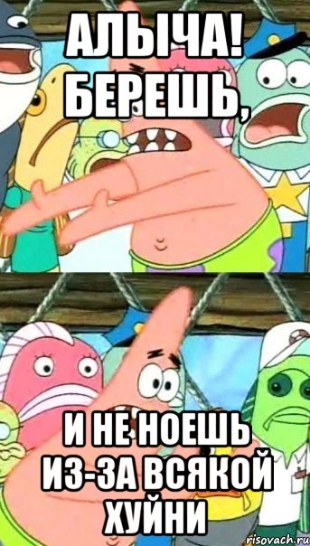 АЛЫЧА! берешь, и не ноешь из-за всякой хуйни, Мем Патрик (берешь и делаешь)