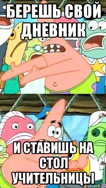БЕРЕШЬ СВОЙ ДНЕВНИК И СТАВИШЬ НА СТОЛ УЧИТЕЛЬНИЦЫ, Мем Патрик (берешь и делаешь)