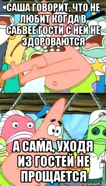 саша говорит, что не любит когда в сабвее гости с ней не здороваются а сама, уходя из гостей не прощается, Мем Патрик (берешь и делаешь)