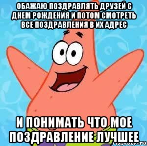 Обажаю поздравлять друзей с Днем Рождения и потом смотреть все поздравления в их адрес И понимать что мое поздравление лучшее, Мем Патрик