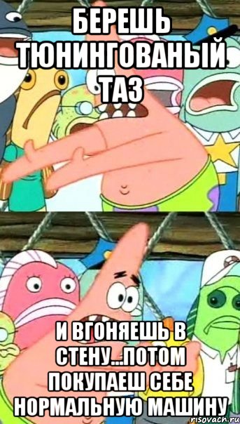 БЕРЕШЬ ТЮНИНГОВАНЫЙ ТАЗ И ВГОНЯЕШЬ В СТЕНУ...ПОТОМ ПОКУПАЕШ СЕБЕ НОРМАЛЬНУЮ МАШИНУ, Мем Патрик (берешь и делаешь)