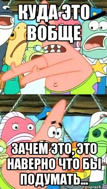 куда это вобще зачем это, это наверно что бы подумать..., Мем Патрик (берешь и делаешь)