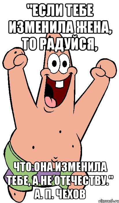 "Если тебе изменила жена, то радуйся, что она изменила тебе, а не отечеству." А. П. Чехов, Мем Радостный Патрик