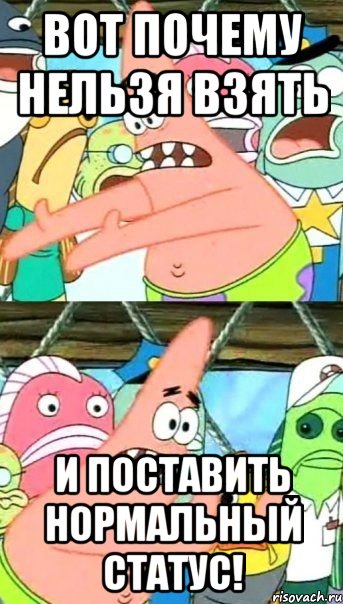 ВОТ ПОЧЕМУ НЕЛЬЗЯ ВЗЯТЬ И ПОСТАВИТЬ НОРМАЛЬНЫЙ СТАТУС!, Мем Патрик (берешь и делаешь)