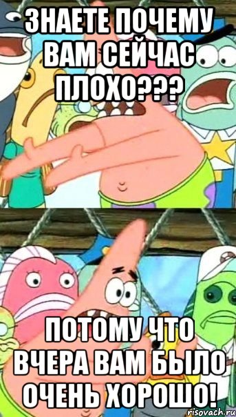 Знаете почему вам сейчас плохо??? Потому что вчера вам было очень хорошо!, Мем Патрик (берешь и делаешь)