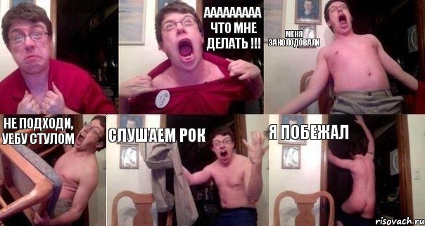  ААААААААА что мне делать !!! МЕНЯ ЗАКОЛОДОВАЛИ НЕ ПОДХОДИ, УЕБУ СТУЛОМ СЛУШАЕМ РОК Я ПОБЕЖАЛ