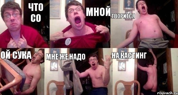 ЧТО СО МНОЙ ТВОРИТСЯ ОЙ СУКА МНЕ ЖЕ НАДО НА КАСТИНГ