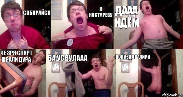 Собирайся к Костареву Дааа идём Че зря спирт жрали дура ба уснулааа Попиздовалиии