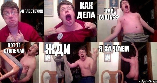 Здравствуй!!! как дела чай бушь?? вот те стульчак жди я за чаем