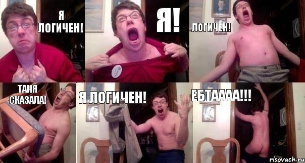 Я логичен! Я! Логичен! Таня сказала! Я логичен! ЕБТАААА!!!