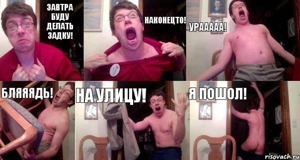завтра буду делать задку! наконецто! урааааа! бляяядь! на улицу! я пошол!