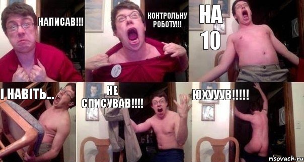 Написав!!! Контрольну роботу!!! На 10 І навіть... Не списував!!!! Юхууув!!!!!