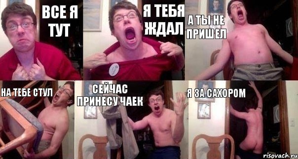 ВСЕ Я ТУТ Я ТЕБЯ ЖДАЛ А ТЫ НЕ ПРИШЕЛ НА ТЕБЕ СТУЛ СЕЙЧАС ПРИНЕСУ ЧАЕК Я ЗА САХОРОМ