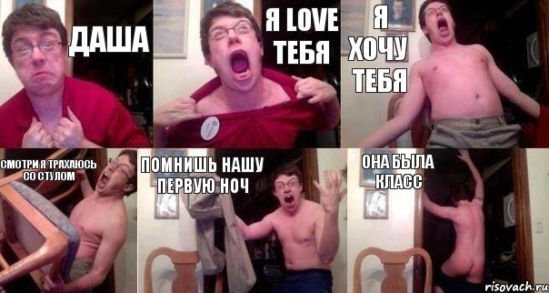 Даша Я love тебя Я хочу тебя Смотри я трахаюсь со стулом Помнишь нашу первую ноч Она была класс