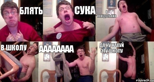 БЛЯТЬ СУКА В ПОНЕДЕЛЬНИК В ШКОЛУ АААААААА ДА НУ НАХУЙ ЭТУ ШКОЛУ