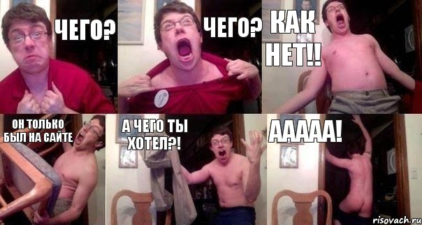 Чего? ЧЕГО? Как нет!! Он только был на сайте а чего ты хотел?! ААААА!