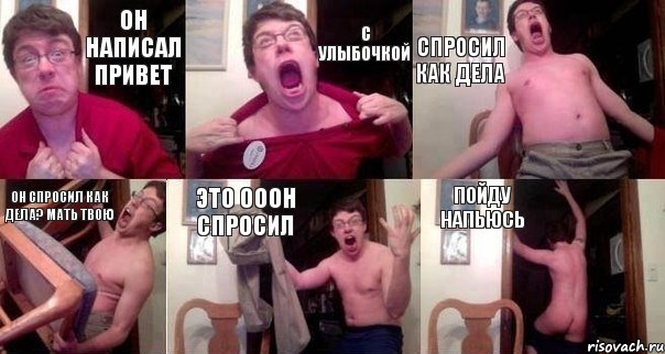 он написал привет с улыбочкой спросил как дела он спросил как дела? мать твою это ооон спросил пойду напьюсь