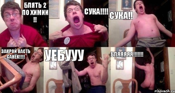 Блять 2 по химии !! Сука!!!! Сука!! Закрой пасть Санёк!!!! Уебууу Бляяяяя!!!!!!!