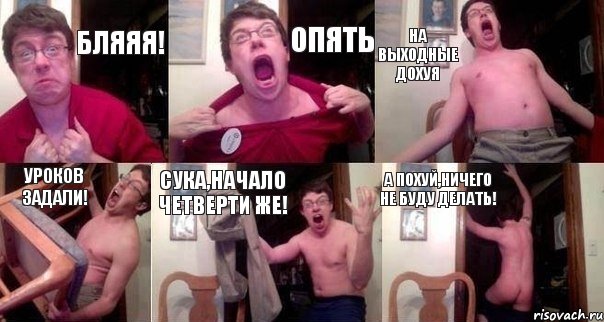 Бляяя! Опять на выходные дохуя уроков задали! Сука,начало четверти же! а похуй,ничего не буду делать!