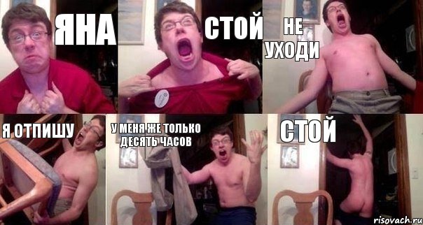 ЯНА СТОЙ НЕ УХОДИ Я ОТПИШУ У МЕНЯ ЖЕ ТОЛЬКО ДЕСЯТЬ ЧАСОВ СТОЙ