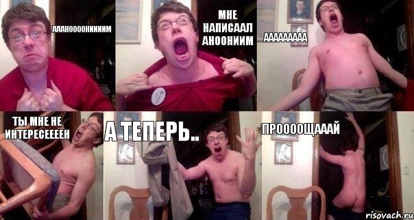 Аааноооониииим мне написаал аноониим ааааааааа ты мне не интересеееен а теперь.. проооощааай