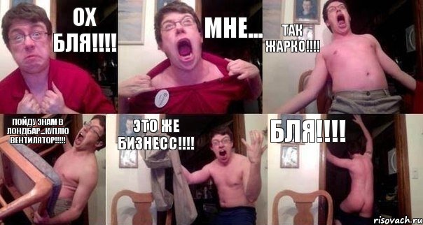 Ох бля!!!! Мне... Так ЖАРКО!!!! ПОЙДУ ЗНАМ В ЛОНДБАР...КУПЛЮ ВЕНТИЛЯТОР!!!!! ЭТО ЖЕ БИЗНЕСС!!!! Бля!!!!