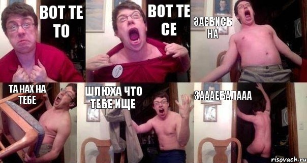 Вот те то Вот те се заебись на та нах на тебе шлюха что тебе ище ЗАААЕБАЛААА