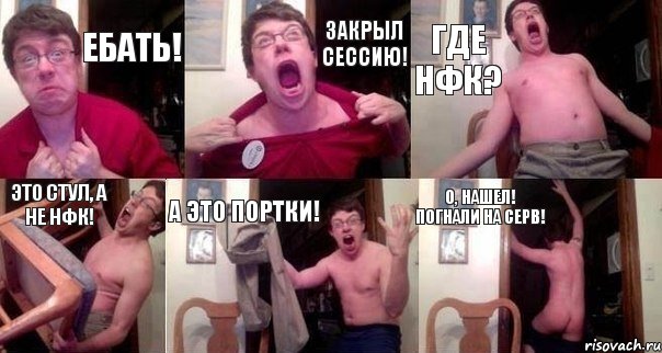 ебать! закрыл сессию! где нфк? это стул, а не нфк! а это портки! о, нашел! погнали на серв!