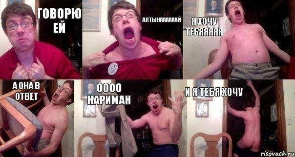 Говорю ей Алтынаааааай Я хочу тебяяяяя А она в ответ Оооо Нариман И я тебя хочу