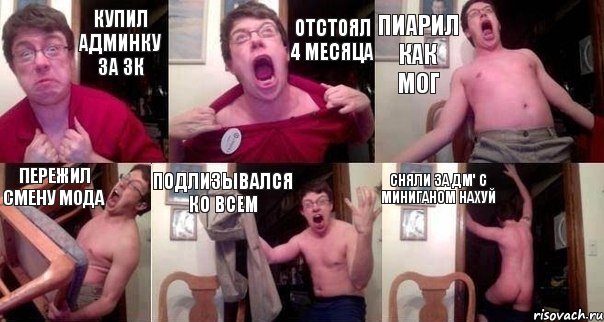 Купил админку за 3к Отстоял 4 месяца Пиарил как мог Пережил смену мода Подлизывался ко всем Сняли за дм' с миниганом нахуй